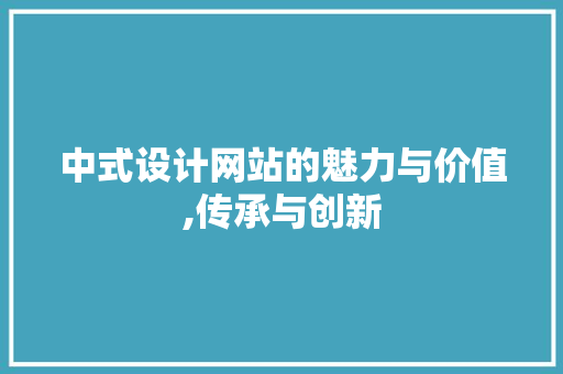 中式设计网站的魅力与价值,传承与创新 中式设计网站的魅力与价值,传承与创新 网站建设公司
