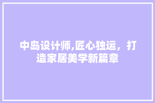 中岛设计师,匠心独运，打造家居美学新篇章 中岛设计师,匠心独运，打造家居美学新篇章 网站建设公司