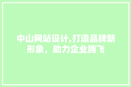 中山网站设计,打造品牌新形象，助力企业腾飞 中山网站设计,打造品牌新形象，助力企业腾飞 搜狗SEO