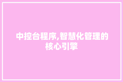 中控台程序,智慧化管理的核心引擎 中控台程序,智慧化管理的核心引擎 神马SEO