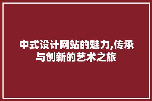 中式设计网站的魅力,传承与创新的艺术之旅 中式设计网站的魅力,传承与创新的艺术之旅 搜狗SEO