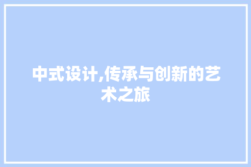 中式设计,传承与创新的艺术之旅 中式设计,传承与创新的艺术之旅 搜狗SEO