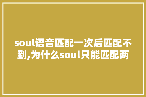soul语音匹配一次后匹配不到,为什么soul只能匹配两次语言呢。