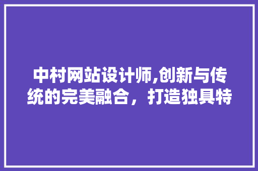 中村网站设计师,创新与传统的完美融合，打造独具特色的视觉盛宴 中村网站设计师,创新与传统的完美融合，打造独具特色的视觉盛宴 必应SEO