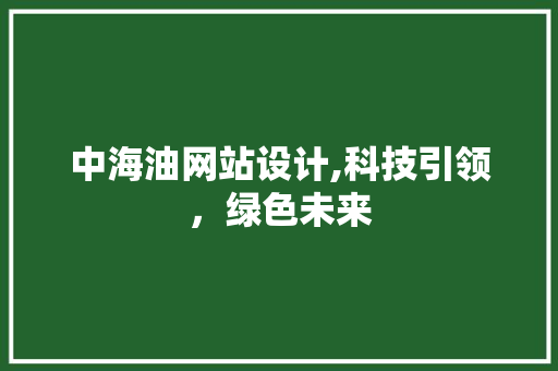 中海油网站设计,科技引领，绿色未来 中海油网站设计,科技引领，绿色未来 网站建设公司