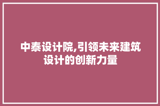 中泰设计院,引领未来建筑设计的创新力量 中泰设计院,引领未来建筑设计的创新力量 百度SEO