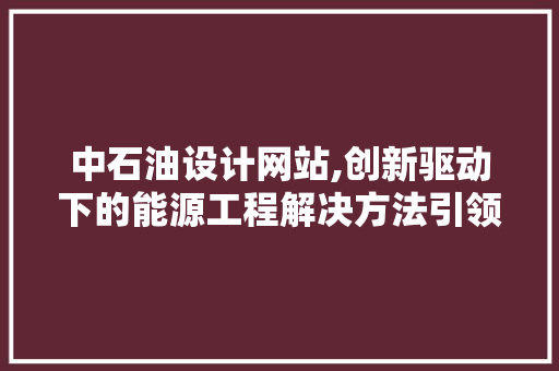 中石油设计网站,创新驱动下的能源工程解决方法引领者 中石油设计网站,创新驱动下的能源工程解决方法引领者 网站建设公司