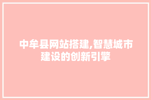 中牟县网站搭建,智慧城市建设的创新引擎 中牟县网站搭建,智慧城市建设的创新引擎 网站建设公司