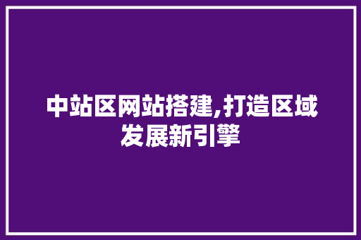 中站区网站搭建,打造区域发展新引擎 中站区网站搭建,打造区域发展新引擎 百度SEO