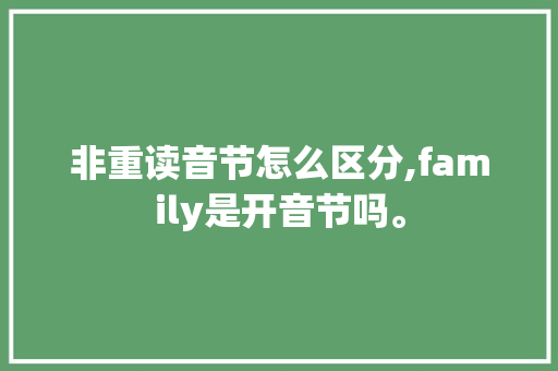 非重读音节怎么区分,family是开音节吗。 非重读音节怎么区分,family是开音节吗。 搜狗SEO