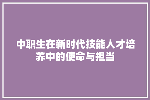 中职生在新时代技能人才培养中的使命与担当 中职生在新时代技能人才培养中的使命与担当 神马SEO