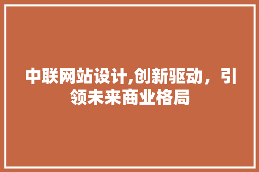 中联网站设计,创新驱动，引领未来商业格局 中联网站设计,创新驱动，引领未来商业格局 SEO关键词