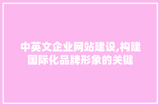 中英文企业网站建设,构建国际化品牌形象的关键 中英文企业网站建设,构建国际化品牌形象的关键 必应SEO