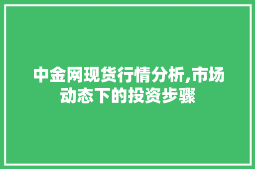 中金网现货行情分析,市场动态下的投资步骤 中金网现货行情分析,市场动态下的投资步骤 百度SEO