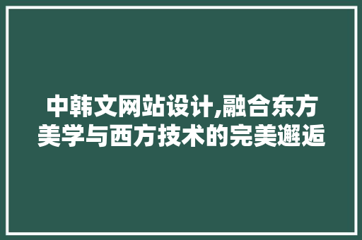 中韩文网站设计,融合东方美学与西方技术的完美邂逅
