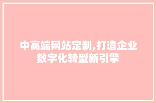 中高端网站定制,打造企业数字化转型新引擎 中高端网站定制,打造企业数字化转型新引擎 网站建设公司