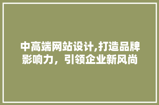 中高端网站设计,打造品牌影响力，引领企业新风尚 中高端网站设计,打造品牌影响力，引领企业新风尚 百度SEO