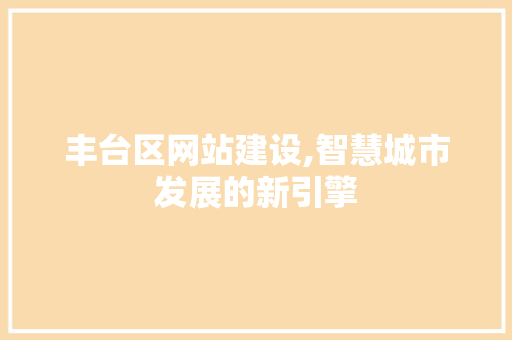 丰台区网站建设,智慧城市发展的新引擎 丰台区网站建设,智慧城市发展的新引擎 百度SEO