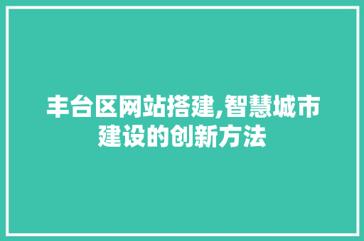 丰台区网站搭建,智慧城市建设的创新方法 丰台区网站搭建,智慧城市建设的创新方法 神马SEO
