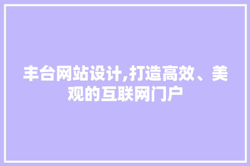 丰台网站设计,打造高效、美观的互联网门户 丰台网站设计,打造高效、美观的互联网门户 必应SEO