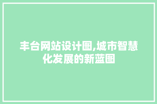 丰台网站设计图,城市智慧化发展的新蓝图 丰台网站设计图,城市智慧化发展的新蓝图 网站建设公司