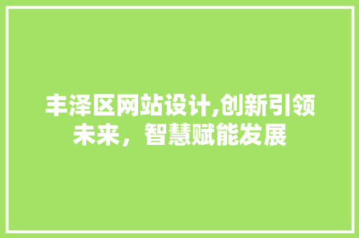 丰泽区网站设计,创新引领未来，智慧赋能发展 丰泽区网站设计,创新引领未来，智慧赋能发展 百度SEO