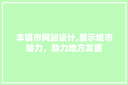 丰镇市网站设计,展示城市魅力，助力地方发展 丰镇市网站设计,展示城市魅力，助力地方发展 网站建设公司