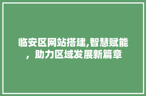 临安区网站搭建,智慧赋能，助力区域发展新篇章 临安区网站搭建,智慧赋能，助力区域发展新篇章 百度SEO