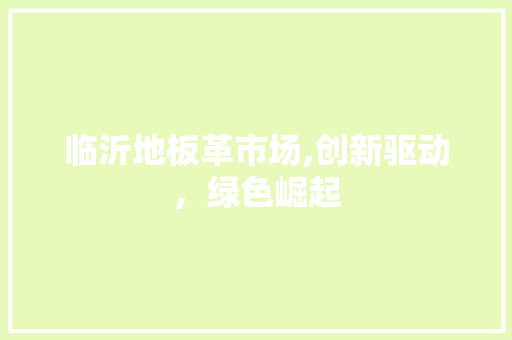 临沂地板革市场,创新驱动，绿色崛起 临沂地板革市场,创新驱动，绿色崛起 SEO关键词