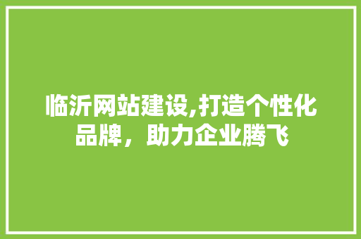 临沂网站建设,打造个性化品牌，助力企业腾飞 临沂网站建设,打造个性化品牌，助力企业腾飞 百度SEO