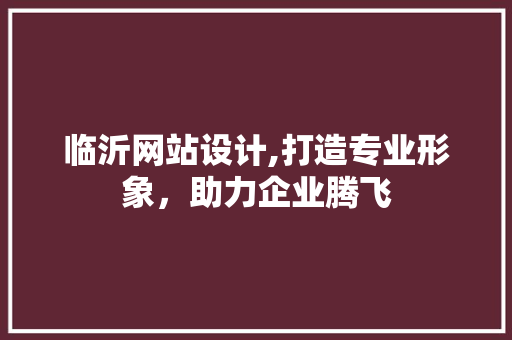 临沂网站设计,打造专业形象，助力企业腾飞 临沂网站设计,打造专业形象，助力企业腾飞 神马SEO