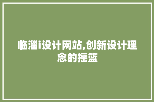 临淄i设计网站,创新设计理念的摇篮