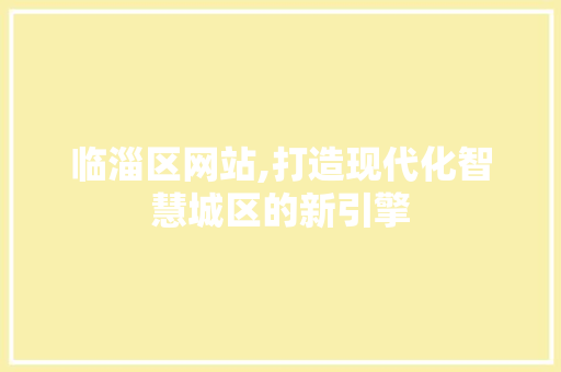临淄区网站,打造现代化智慧城区的新引擎 临淄区网站,打造现代化智慧城区的新引擎 神马SEO