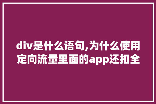 div是什么语句,为什么使用定向流量里面的app还扣全国流量。 div是什么语句,为什么使用定向流量里面的app还扣全国流量。 搜狗SEO