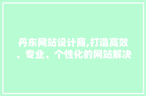 丹东网站设计商,打造高效、专业、个性化的网站解决方法 丹东网站设计商,打造高效、专业、个性化的网站解决方法 神马SEO