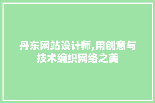 丹东网站设计师,用创意与技术编织网络之美 丹东网站设计师,用创意与技术编织网络之美 神马SEO