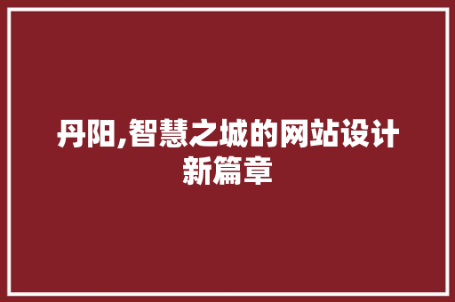 丹阳,智慧之城的网站设计新篇章