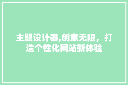 主题设计器,创意无限，打造个性化网站新体验 主题设计器,创意无限，打造个性化网站新体验 必应SEO