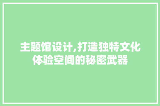 主题馆设计,打造独特文化体验空间的秘密武器 主题馆设计,打造独特文化体验空间的秘密武器 神马SEO