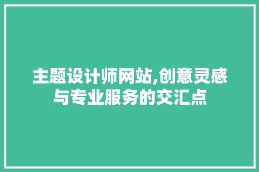 主题设计师网站,创意灵感与专业服务的交汇点 主题设计师网站,创意灵感与专业服务的交汇点 SEO关键词