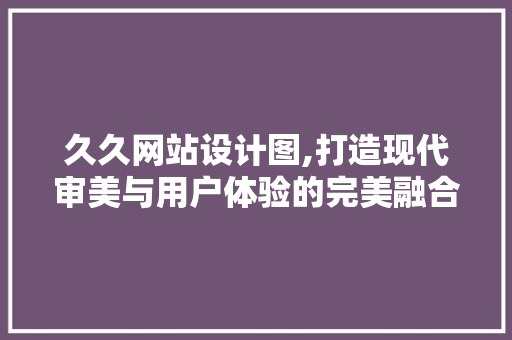 久久网站设计图,打造现代审美与用户体验的完美融合 久久网站设计图,打造现代审美与用户体验的完美融合 SEO关键词