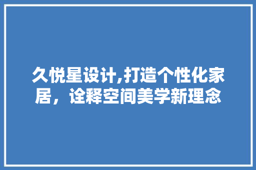 久悦星设计,打造个性化家居，诠释空间美学新理念 久悦星设计,打造个性化家居，诠释空间美学新理念 SEO关键词
