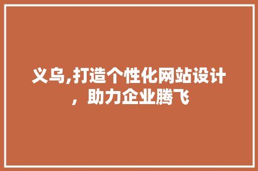 义乌,打造个性化网站设计，助力企业腾飞 义乌,打造个性化网站设计，助力企业腾飞 必应SEO