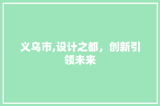 义乌市,设计之都，创新引领未来 义乌市,设计之都，创新引领未来 百度SEO
