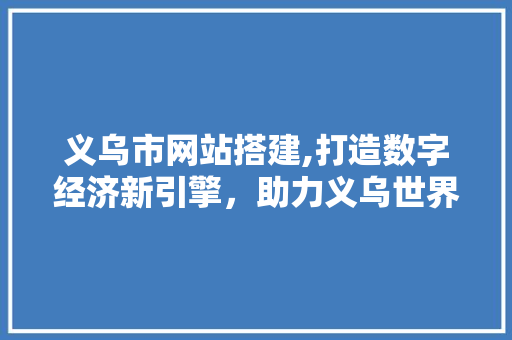 义乌市网站搭建,打造数字经济新引擎，助力义乌世界小商品之都建设 义乌市网站搭建,打造数字经济新引擎，助力义乌世界小商品之都建设 必应SEO