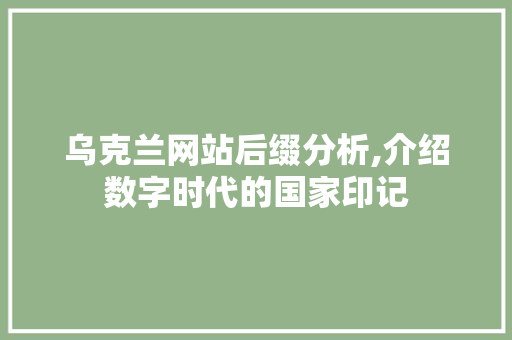 乌克兰网站后缀分析,介绍数字时代的国家印记 乌克兰网站后缀分析,介绍数字时代的国家印记 百度SEO