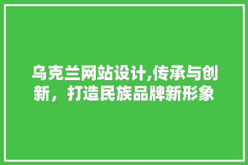 乌克兰网站设计,传承与创新，打造民族品牌新形象 乌克兰网站设计,传承与创新，打造民族品牌新形象 搜狗SEO