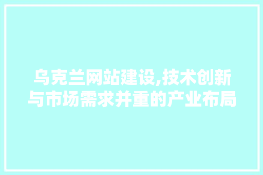乌克兰网站建设,技术创新与市场需求并重的产业布局 乌克兰网站建设,技术创新与市场需求并重的产业布局 网站建设公司