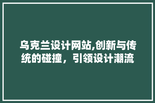 乌克兰设计网站,创新与传统的碰撞，引领设计潮流 乌克兰设计网站,创新与传统的碰撞，引领设计潮流 网站建设公司