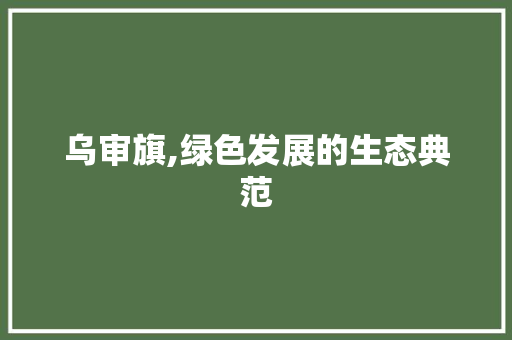 乌审旗,绿色发展的生态典范 乌审旗,绿色发展的生态典范 SEO关键词